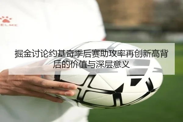 掘金讨论约基奇季后赛助攻率再创新高背后的价值与深层意义