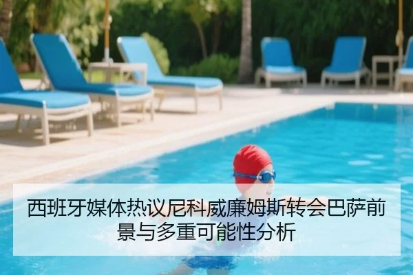 西班牙媒体热议尼科威廉姆斯转会巴萨前景与多重可能性分析